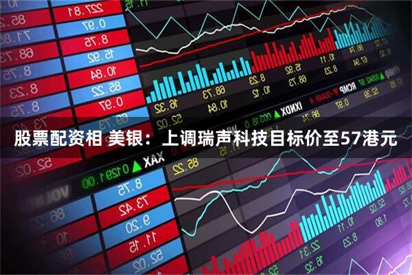 股票配资相 美银：上调瑞声科技目标价至57港元