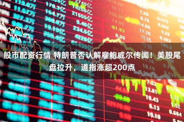 股市配资行情 特朗普否认解雇鲍威尔传闻！美股尾盘拉升，道指涨超200点