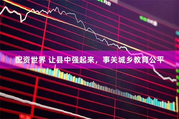 配资世界 让县中强起来，事关城乡教育公平