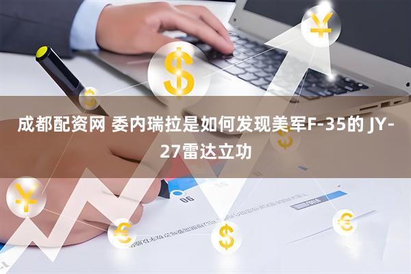 成都配资网 委内瑞拉是如何发现美军F-35的 JY-27雷达立功