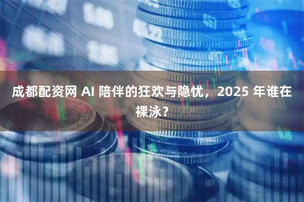 成都配资网 AI 陪伴的狂欢与隐忧，2025 年谁在裸泳？