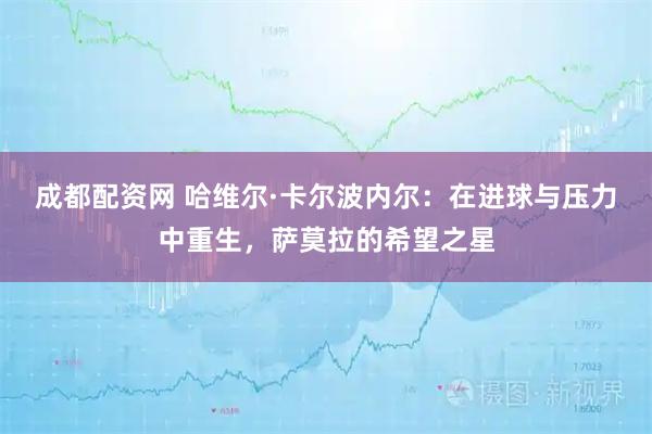 成都配资网 哈维尔·卡尔波内尔：在进球与压力中重生，萨莫拉的希望之星