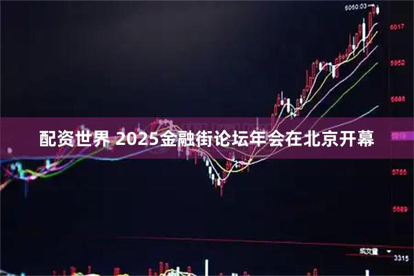 配资世界 2025金融街论坛年会在北京开幕