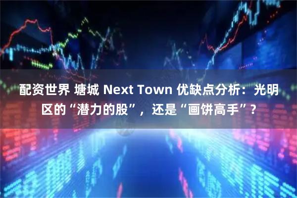 配资世界 塘城 Next Town 优缺点分析：光明区的“潜力的股”，还是“画饼高手”？