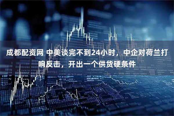 成都配资网 中美谈完不到24小时，中企对荷兰打响反击，开出一个供货硬条件