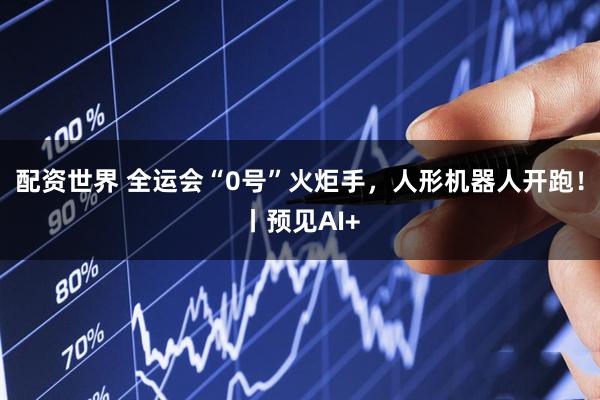 配资世界 全运会“0号”火炬手，人形机器人开跑！丨预见AI+