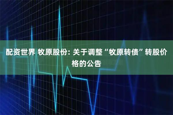 配资世界 牧原股份: 关于调整“牧原转债”转股价格的公告