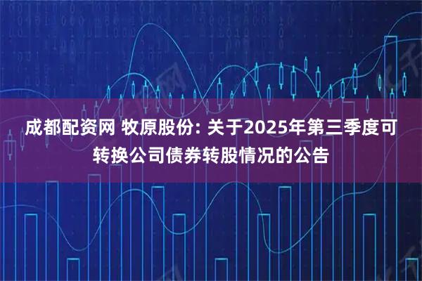 成都配资网 牧原股份: 关于2025年第三季度可转换公司债券转股情况的公告