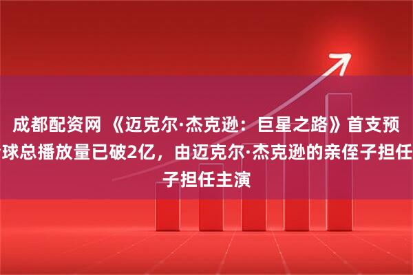 成都配资网 《迈克尔·杰克逊：巨星之路》首支预告全球总播放量已破2亿，由迈克尔·杰克逊的亲侄子担任主演