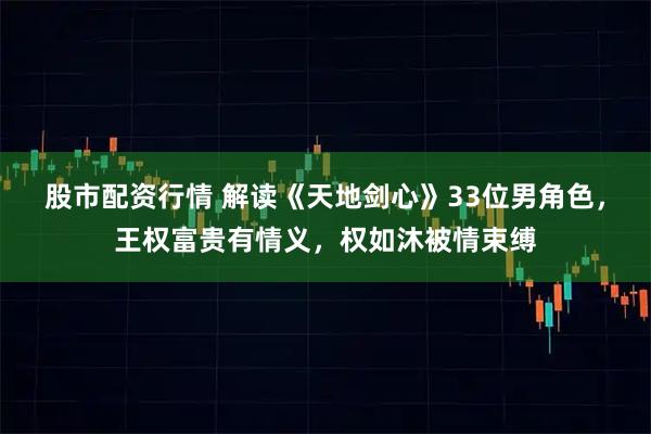 股市配资行情 解读《天地剑心》33位男角色，王权富贵有情义，权如沐被情束缚