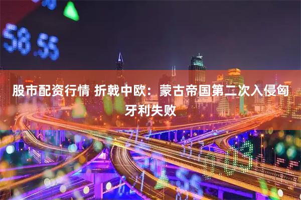 股市配资行情 折戟中欧：蒙古帝国第二次入侵匈牙利失败