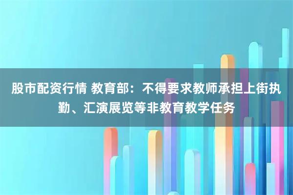 股市配资行情 教育部：不得要求教师承担上街执勤、汇演展览等非教育教学任务