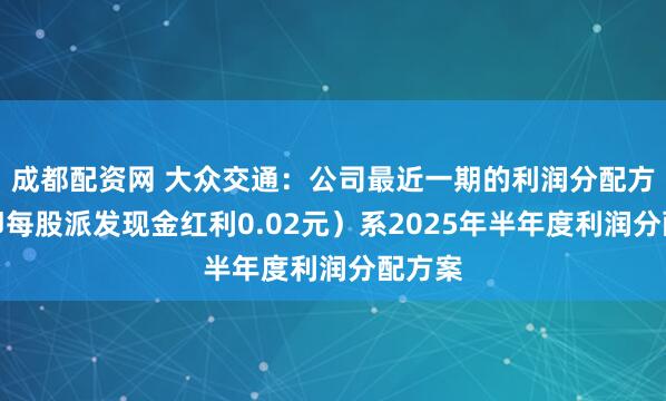 成都配资网 大众交通：公司最近一期的利润分配方案（即每股派发现金红利0.02元）系2025年半年度利润分配方案