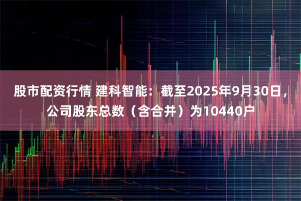 股市配资行情 建科智能：截至2025年9月30日，公司股东总数（含合并）为10440户