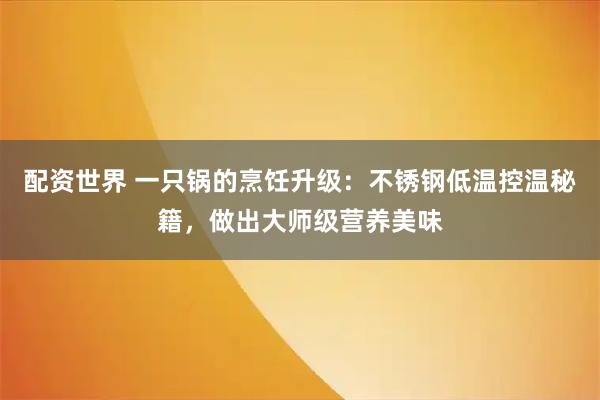 配资世界 一只锅的烹饪升级：不锈钢低温控温秘籍，做出大师级营养美味
