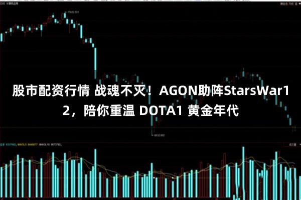 股市配资行情 战魂不灭！AGON助阵StarsWar12，陪你重温 DOTA1 黄金年代