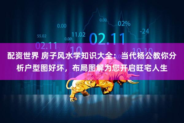 配资世界 房子风水学知识大全：当代杨公教你分析户型图好坏，布局图解为您开启旺宅人生