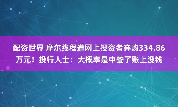 配资世界 摩尔线程遭网上投资者弃购334.86万元！投行人士：大概率是中签了账上没钱
