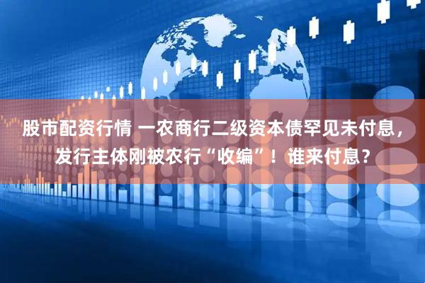 股市配资行情 一农商行二级资本债罕见未付息，发行主体刚被农行“收编”！谁来付息？