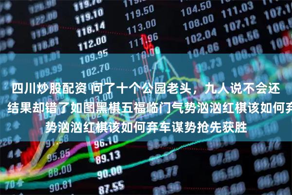 四川炒股配资 问了十个公园老头，九人说不会还有一人说红棋赢，结果却错了如图黑棋五福临门气势汹汹红棋该如何弃车谋势抢先获胜