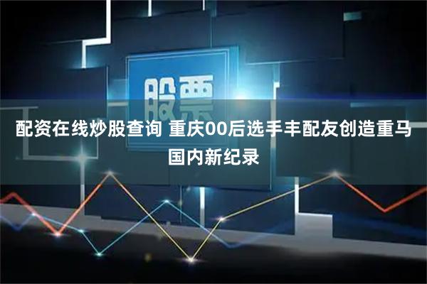 配资在线炒股查询 重庆00后选手丰配友创造重马国内新纪录