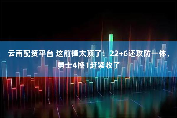 云南配资平台 这前锋太顶了！22+6还攻防一体，勇士4换1赶紧收了