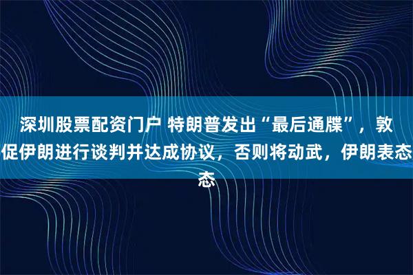 深圳股票配资门户 特朗普发出“最后通牒”，敦促伊朗进行谈判并达成协议，否则将动武，伊朗表态
