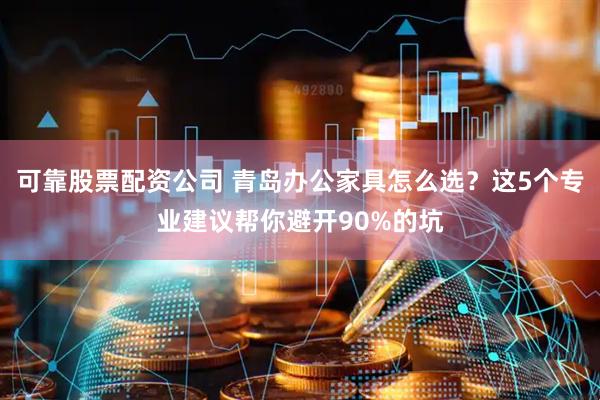 可靠股票配资公司 青岛办公家具怎么选？这5个专业建议帮你避开90%的坑