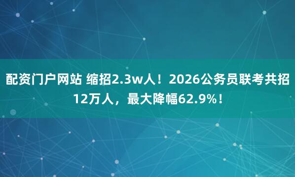 配资门户网站 缩招2.3w人！2026公务员联考共招12万人，最大降幅62.9%！