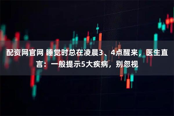 配资网官网 睡觉时总在凌晨3、4点醒来，医生直言：一般提示5大疾病，别忽视