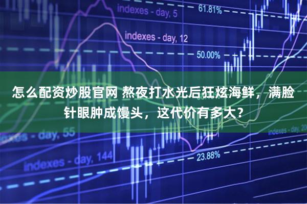 怎么配资炒股官网 熬夜打水光后狂炫海鲜，满脸针眼肿成馒头，这代价有多大？