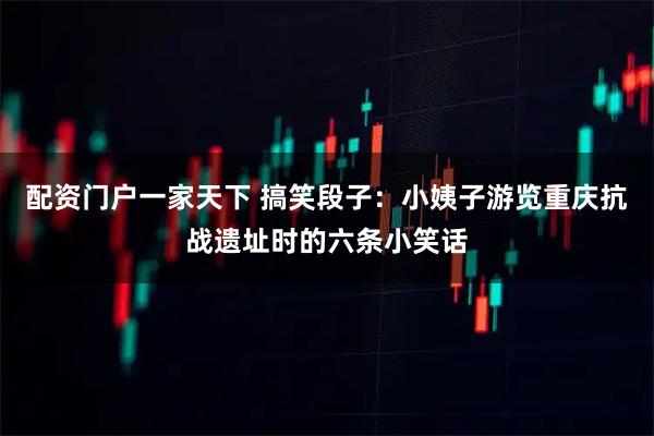 配资门户一家天下 搞笑段子：小姨子游览重庆抗战遗址时的六条小笑话
