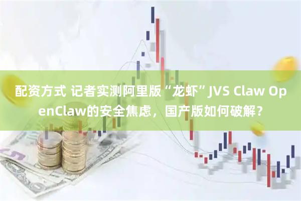 配资方式 记者实测阿里版“龙虾”JVS Claw OpenClaw的安全焦虑，国产版如何破解？