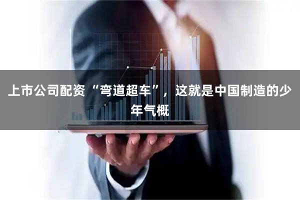 上市公司配资 “弯道超车”，这就是中国制造的少年气概