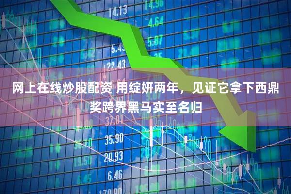 网上在线炒股配资 用绽妍两年，见证它拿下西鼎奖跨界黑马实至名归