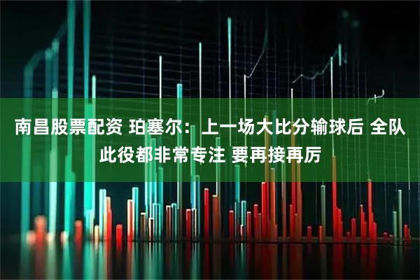 南昌股票配资 珀塞尔：上一场大比分输球后 全队此役都非常专注 要再接再厉