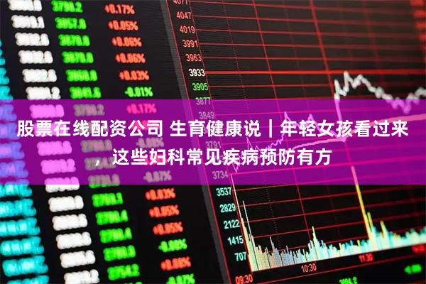 股票在线配资公司 生育健康说|年轻女孩看过来,这些妇科常见疾病预防有方