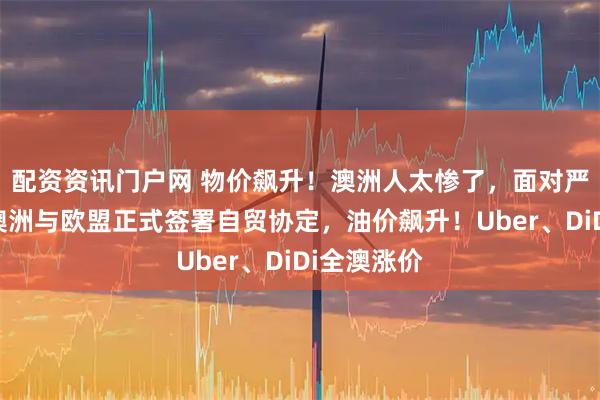 配资资讯门户网 物价飙升！澳洲人太惨了，面对严重涨价！澳洲与欧盟正式签署自贸协定，油价飙升！Uber、DiDi全澳涨价