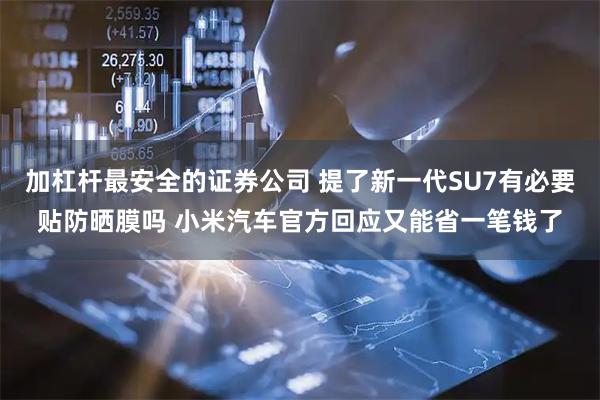 加杠杆最安全的证券公司 提了新一代SU7有必要贴防晒膜吗 小米汽车官方回应又能省一笔钱了