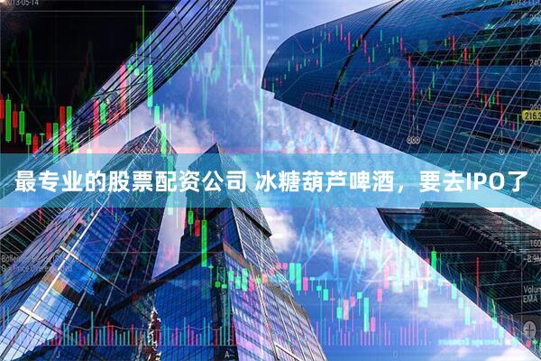 最专业的股票配资公司 冰糖葫芦啤酒，要去IPO了