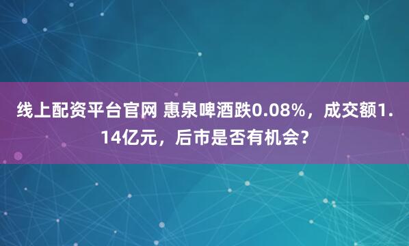 线上配资平台官网 惠泉啤酒跌0.08%，成交额1.14亿元，后市是否有机会？