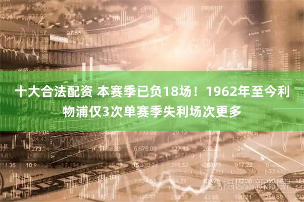 十大合法配资 本赛季已负18场！1962年至今利物浦仅3次单赛季失利场次更多