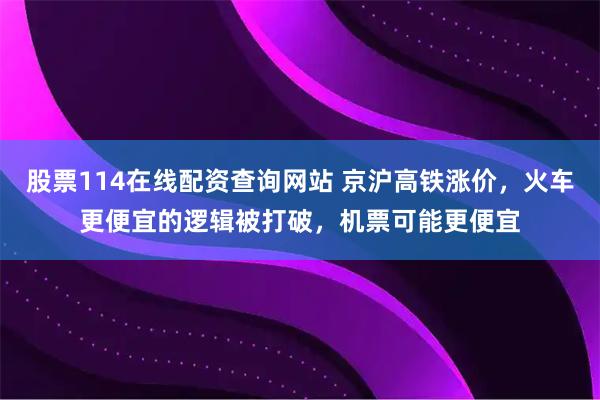 股票114在线配资查询网站 京沪高铁涨价，火车更便宜的逻辑被打破，机票可能更便宜