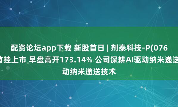 配资论坛app下载 新股首日 | 剂泰科技-P(07666)首挂上市 早盘高开173.14% 公司深耕AI驱动纳米递送技术