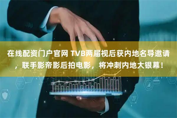 在线配资门户官网 TVB两届视后获内地名导邀请，联手影帝影后拍电影，将冲刺内地大银幕！