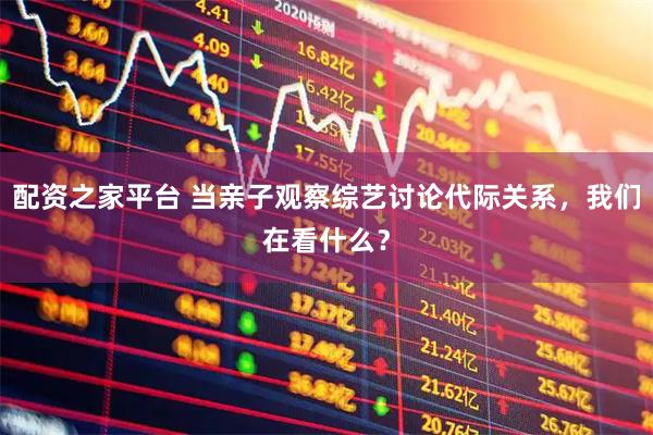 配资之家平台 当亲子观察综艺讨论代际关系，我们在看什么？