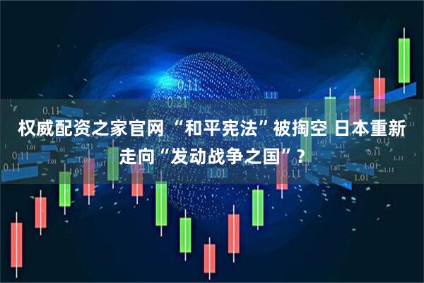 权威配资之家官网 “和平宪法”被掏空 日本重新走向“发动战争之国”？