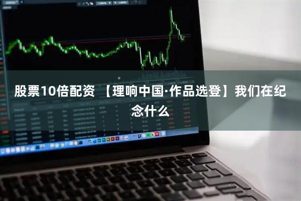 股票10倍配资 【理响中国·作品选登】我们在纪念什么