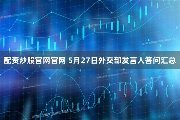 配资炒股官网官网 5月27日外交部发言人答问汇总