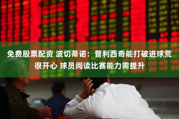免费股票配资 波切蒂诺：普利西奇能打破进球荒很开心 球员阅读比赛能力需提升